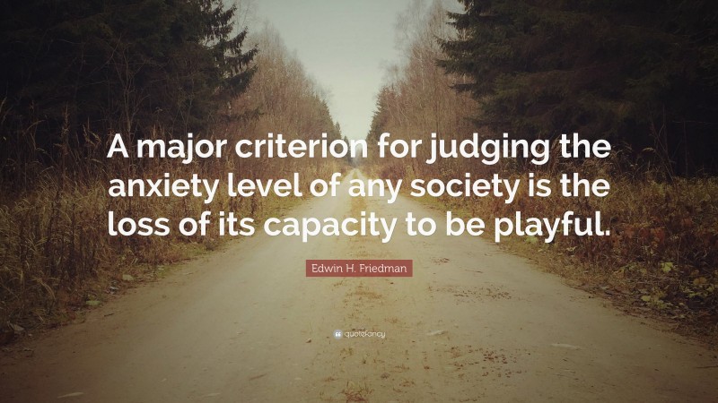 Edwin H. Friedman Quote: “A major criterion for judging the anxiety level of any society is the loss of its capacity to be playful.”