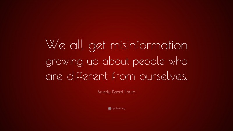 Beverly Daniel Tatum Quote: “We all get misinformation growing up about people who are different from ourselves.”