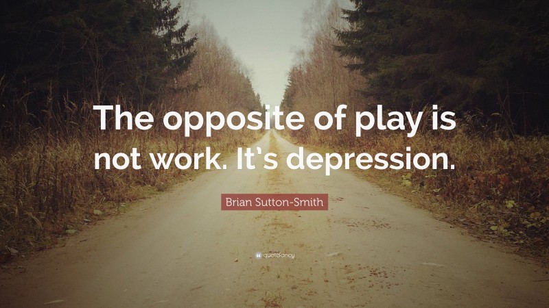 Brian Sutton-Smith Quote: “The opposite of play is not work. It’s depression.”