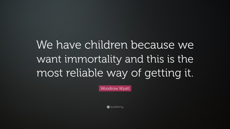 Woodrow Wyatt Quote: “We have children because we want immortality and this is the most reliable way of getting it.”