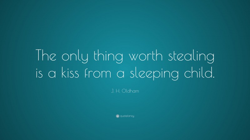 J. H. Oldham Quote: “The only thing worth stealing is a kiss from a sleeping child.”