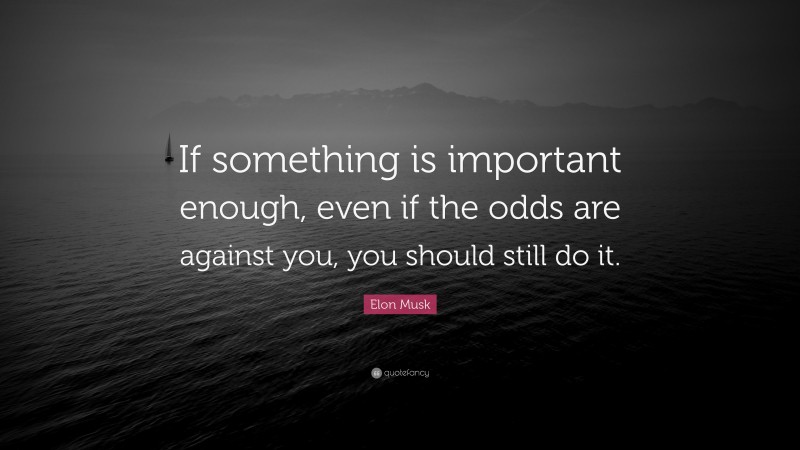 Elon Musk Quote: “If something is important enough, even if the odds are against you, you should still do it.”
