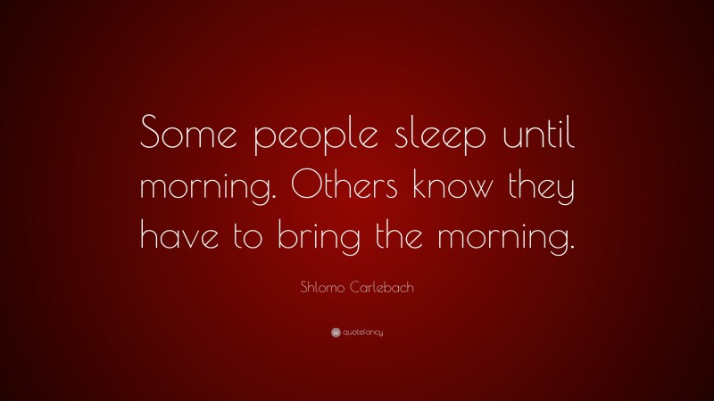 Shlomo Carlebach Quote: “Some people sleep until morning. Others know they have to bring the morning.”