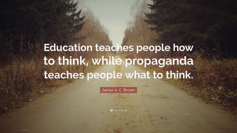 James A. C. Brown Quote: “Education teaches people how to think, while propaganda teaches people what to think.”