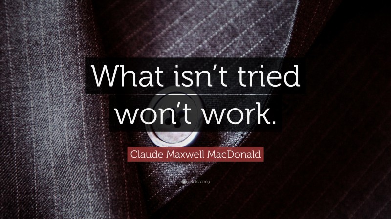 Claude Maxwell MacDonald Quote: “What isn’t tried won’t work.”