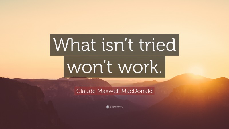 Claude Maxwell MacDonald Quote: “What isn’t tried won’t work.”