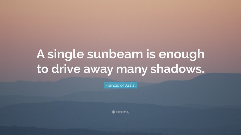 Francis of Assisi Quote: “A single sunbeam is enough to drive away many shadows.”