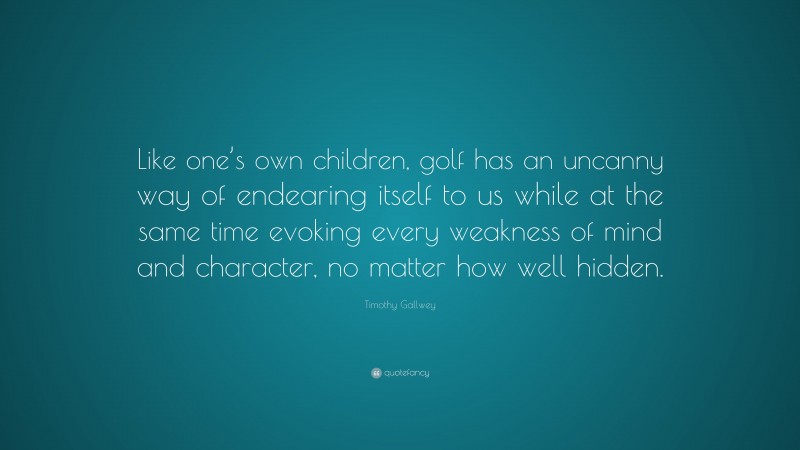 Timothy Gallwey Quote: “Like one’s own children, golf has an uncanny way of endearing itself to us while at the same time evoking every weakness of mind and character, no matter how well hidden.”