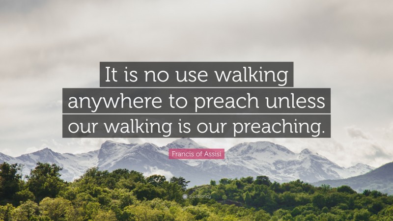 Francis of Assisi Quote: “It is no use walking anywhere to preach unless our walking is our preaching.”
