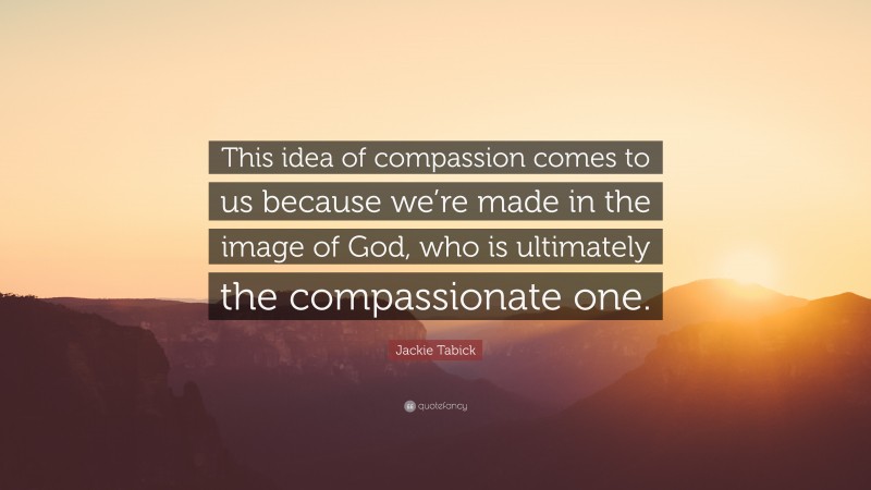 Jackie Tabick Quote: “This idea of compassion comes to us because we’re made in the image of God, who is ultimately the compassionate one.”