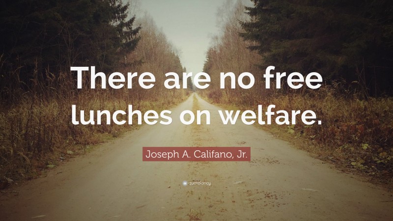 Joseph A. Califano, Jr. Quote: “There are no free lunches on welfare.”