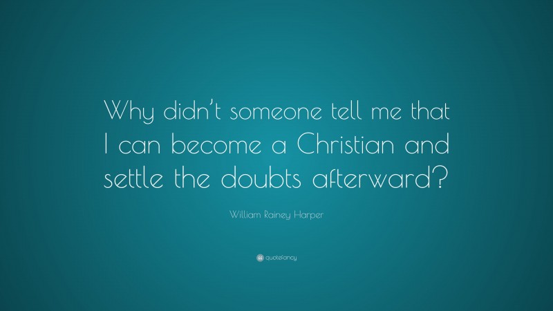 William Rainey Harper Quote: “Why didn’t someone tell me that I can become a Christian and settle the doubts afterward?”