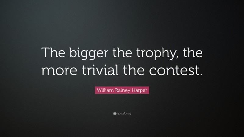 William Rainey Harper Quote: “The bigger the trophy, the more trivial the contest.”