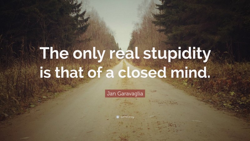 Jan Garavaglia Quote: “The only real stupidity is that of a closed mind.”