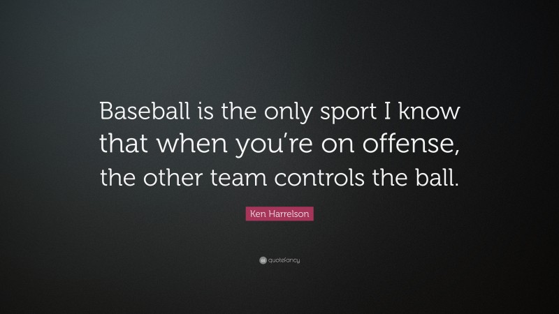 Ken Harrelson Quote: “Baseball is the only sport I know that when you’re on offense, the other team controls the ball.”