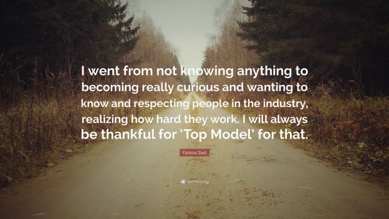 Fatima Siad Quote: “I went from not knowing anything to becoming really curious and wanting to know and respecting people in the industry, realizing how hard they work. I will always be thankful for ‘Top Model’ for that.”