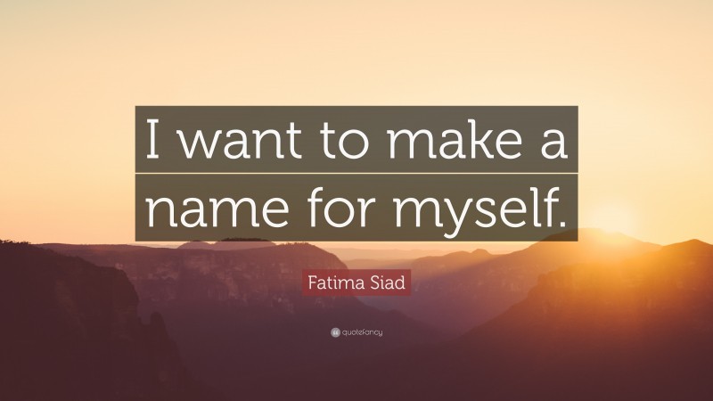 Fatima Siad Quote: “I want to make a name for myself.”