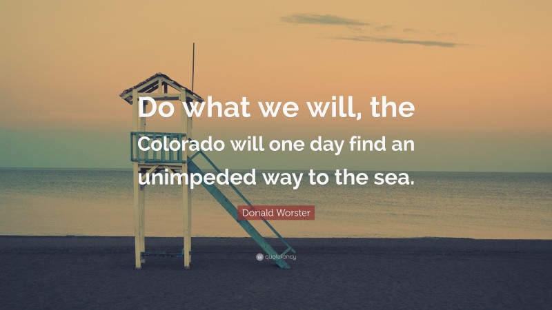 Donald Worster Quote: “Do what we will, the Colorado will one day find an unimpeded way to the sea.”