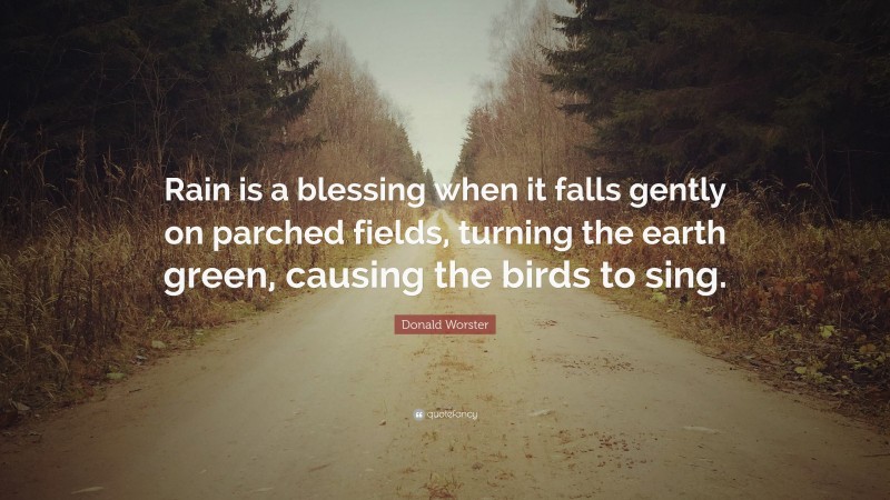 Donald Worster Quote: “Rain is a blessing when it falls gently on parched fields, turning the earth green, causing the birds to sing.”