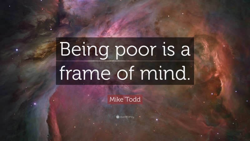 Mike Todd Quote: “Being poor is a frame of mind.”