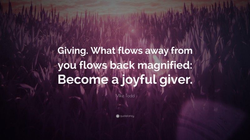 Mike Todd Quote: “Giving. What flows away from you flows back magnified: Become a joyful giver.”
