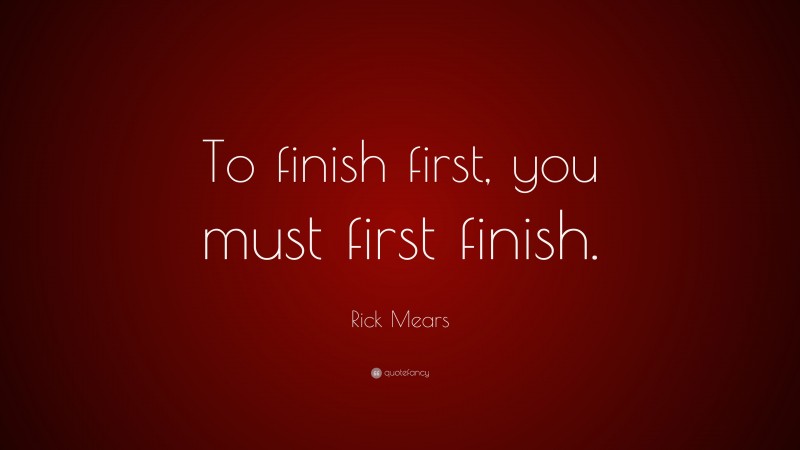 Rick Mears Quote: “To finish first, you must first finish.”