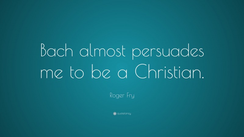 Roger Fry Quote: “Bach almost persuades me to be a Christian.”
