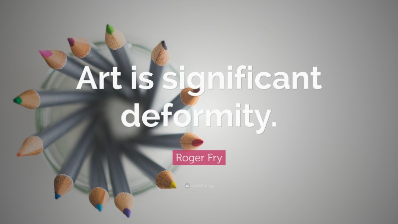 Roger Fry Quote: “Art is significant deformity.”