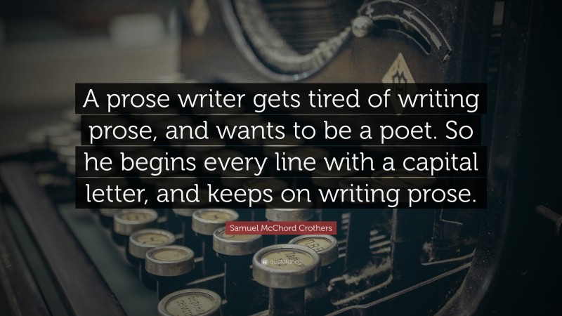 Samuel McChord Crothers Quote: “A prose writer gets tired of writing prose, and wants to be a poet. So he begins every line with a capital letter, and keeps on writing prose.”