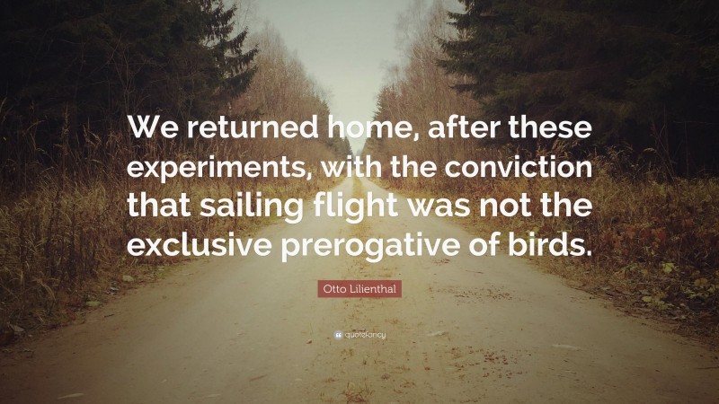 Otto Lilienthal Quote: “We returned home, after these experiments, with the conviction that sailing flight was not the exclusive prerogative of birds.”