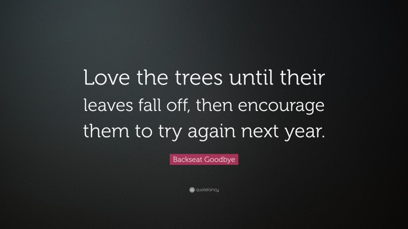 Backseat Goodbye Quote: “Love the trees until their leaves fall off, then encourage them to try again next year.”
