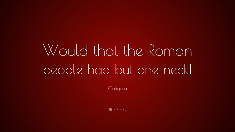 Caligula Quote: “Would that the Roman people had but one neck!”