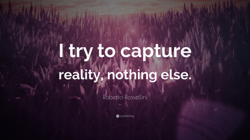 Roberto Rossellini Quote: “I try to capture reality, nothing else.”