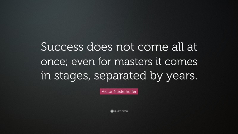 Victor Niederhoffer Quote: “Success does not come all at once; even for masters it comes in stages, separated by years.”
