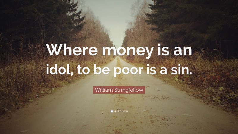 William Stringfellow Quote: “Where money is an idol, to be poor is a sin.”