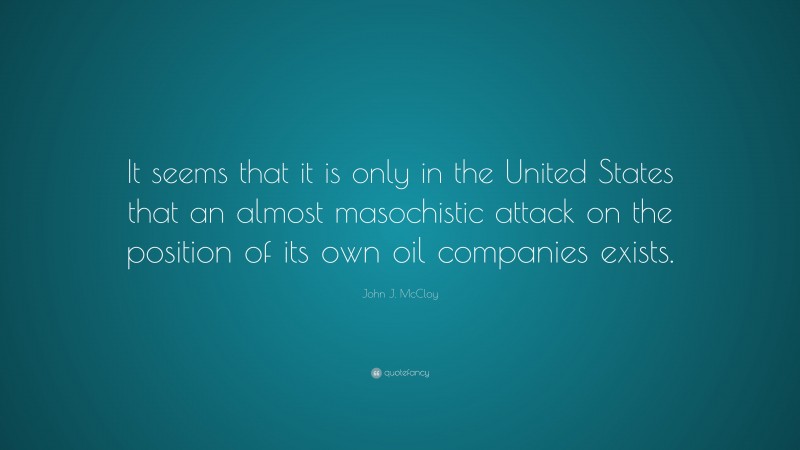 John J. McCloy Quote: “It seems that it is only in the United States that an almost masochistic attack on the position of its own oil companies exists.”