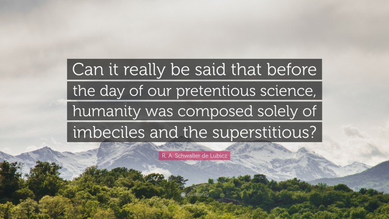 R. A. Schwaller de Lubicz Quote: “Can it really be said that before the day of our pretentious science, humanity was composed solely of imbeciles and the superstitious?”