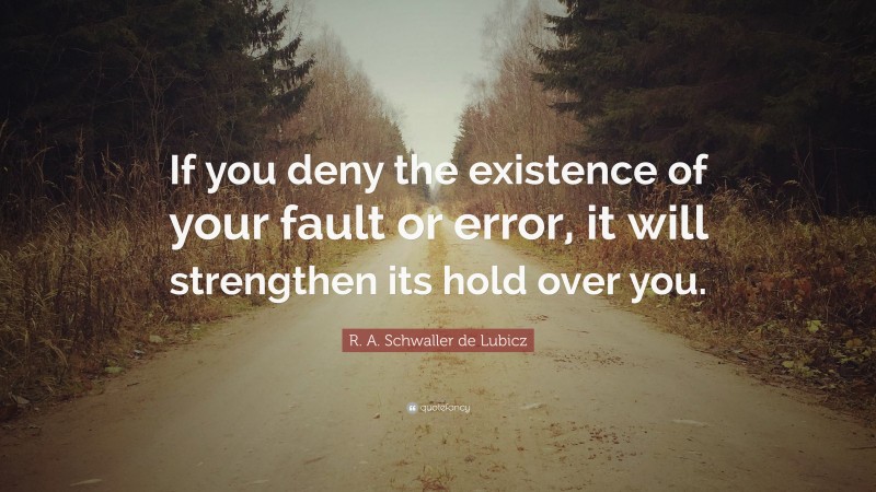 R. A. Schwaller de Lubicz Quote: “If you deny the existence of your fault or error, it will strengthen its hold over you.”