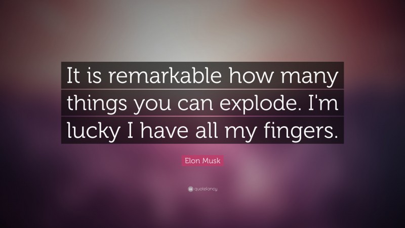 Elon Musk Quote: “It is remarkable how many things you can explode. I’m lucky I have all my fingers.”