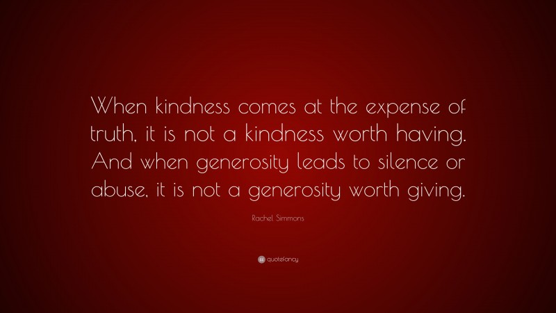 Rachel Simmons Quote: “When kindness comes at the expense of truth, it is not a kindness worth having. And when generosity leads to silence or abuse, it is not a generosity worth giving.”
