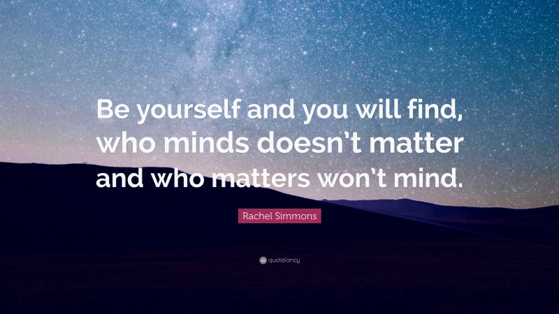 Rachel Simmons Quote: “Be yourself and you will find, who minds doesn’t matter and who matters won’t mind.”