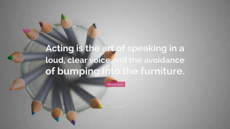 Alfred Lunt Quote: “Acting is the art of speaking in a loud, clear voice and the avoidance of bumping into the furniture.”