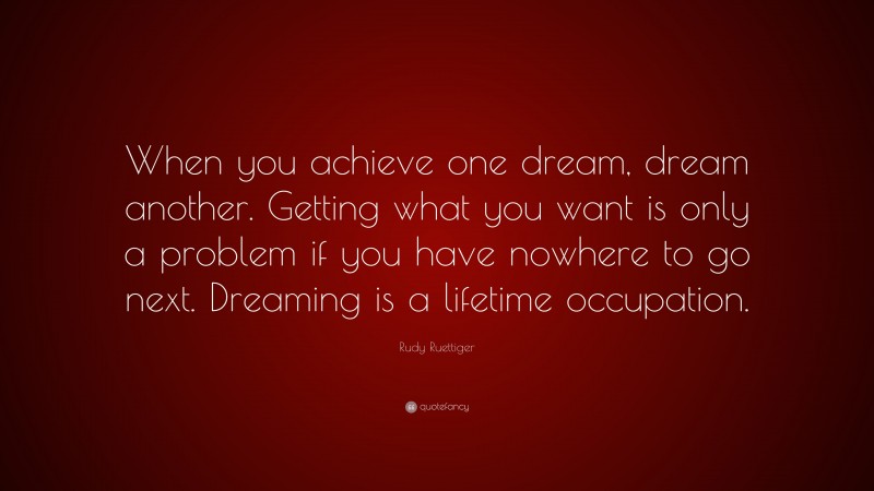 Rudy Ruettiger Quote: “When you achieve one dream, dream another. Getting what you want is only a problem if you have nowhere to go next. Dreaming is a lifetime occupation.”