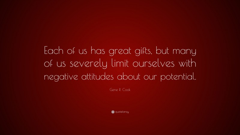 Gene R. Cook Quote: “Each of us has great gifts, but many of us severely limit ourselves with negative attitudes about our potential.”