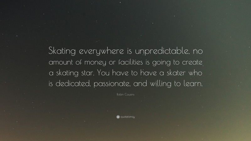 Robin Cousins Quote: “Skating everywhere is unpredictable, no amount of money or facilities is going to create a skating star. You have to have a skater who is dedicated, passionate, and willing to learn.”