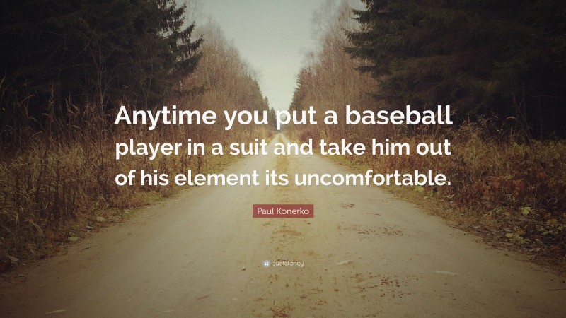 Paul Konerko Quote: “Anytime you put a baseball player in a suit and take him out of his element its uncomfortable.”