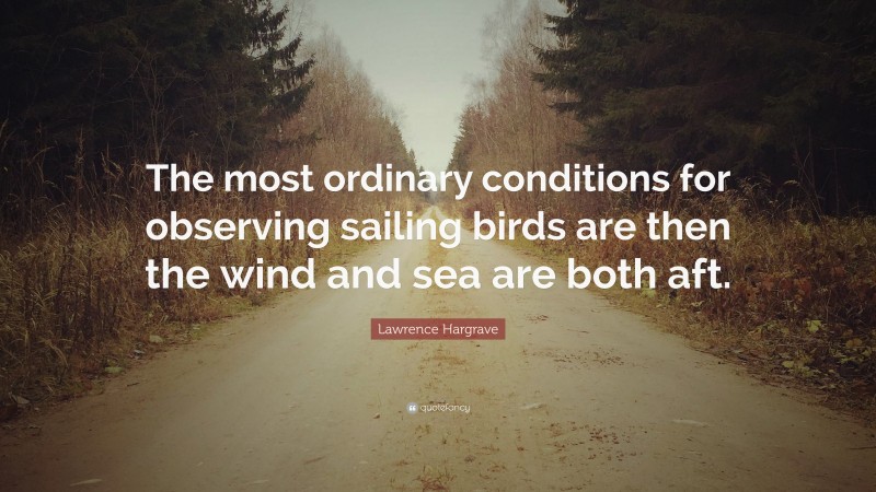 Lawrence Hargrave Quote: “The most ordinary conditions for observing sailing birds are then the wind and sea are both aft.”