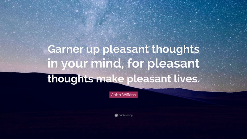 John Wilkins Quote: “Garner up pleasant thoughts in your mind, for pleasant thoughts make pleasant lives.”