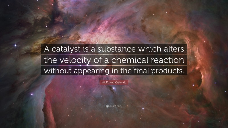 Wolfgang Ostwald Quote: “A catalyst is a substance which alters the velocity of a chemical reaction without appearing in the final products.”