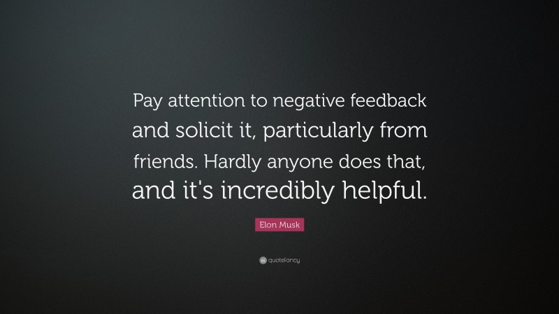 Elon Musk Quote: “Pay attention to negative feedback and solicit it, particularly from friends. Hardly anyone does that, and it’s incredibly helpful.”